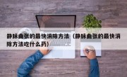 静脉曲张的最快消除方法（静脉曲张的最快消除方法吃什么药）