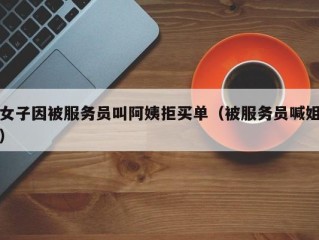 女子因被服务员叫阿姨拒买单（被服务员喊姐）