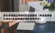 夫出差我被公侵犯A片在线播放（夫出差我被公侵犯A片在线播放电影免费中字）
