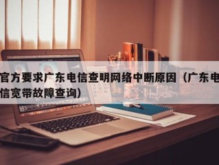 官方要求广东电信查明网络中断原因（广东电信宽带故障查询）