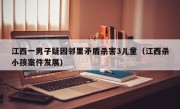 江西一男子疑因邻里矛盾杀害3儿童（江西杀小孩案件发展）