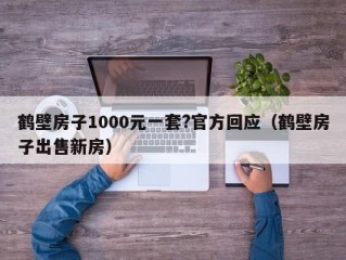 鹤壁房子1000元一套?官方回应（鹤壁房子出售新房）