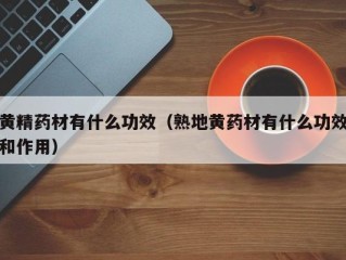 黄精药材有什么功效（熟地黄药材有什么功效和作用）