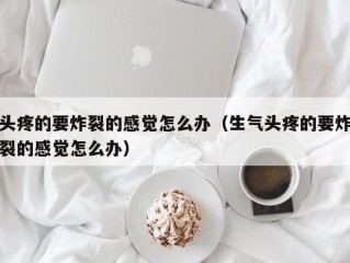 头疼的要炸裂的感觉怎么办（生气头疼的要炸裂的感觉怎么办）