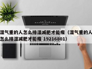湿气重的人怎么排湿减肥才能瘦（湿气重的人怎么排湿减肥才能瘦 19216801）