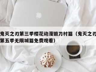 鬼灭之刃第三季樱花动漫锻刀村篇（鬼灭之刃第五季无限城篇免费观看）