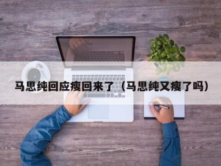 马思纯回应瘦回来了（马思纯又瘦了吗）