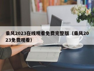乘风2023在线观看免费完整版（乘风2023免费观看）