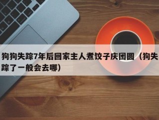 狗狗失踪7年后回家主人煮饺子庆团圆（狗失踪了一般会去哪）