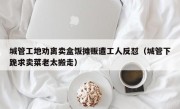 城管工地劝离卖盒饭摊贩遭工人反怼（城管下跪求卖菜老太搬走）