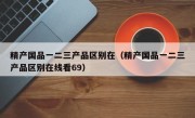 精产国品一二三产品区别在（精产国品一二三产品区别在线看69）