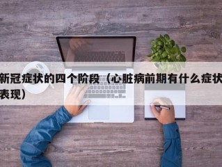 新冠症状的四个阶段（心脏病前期有什么症状表现）